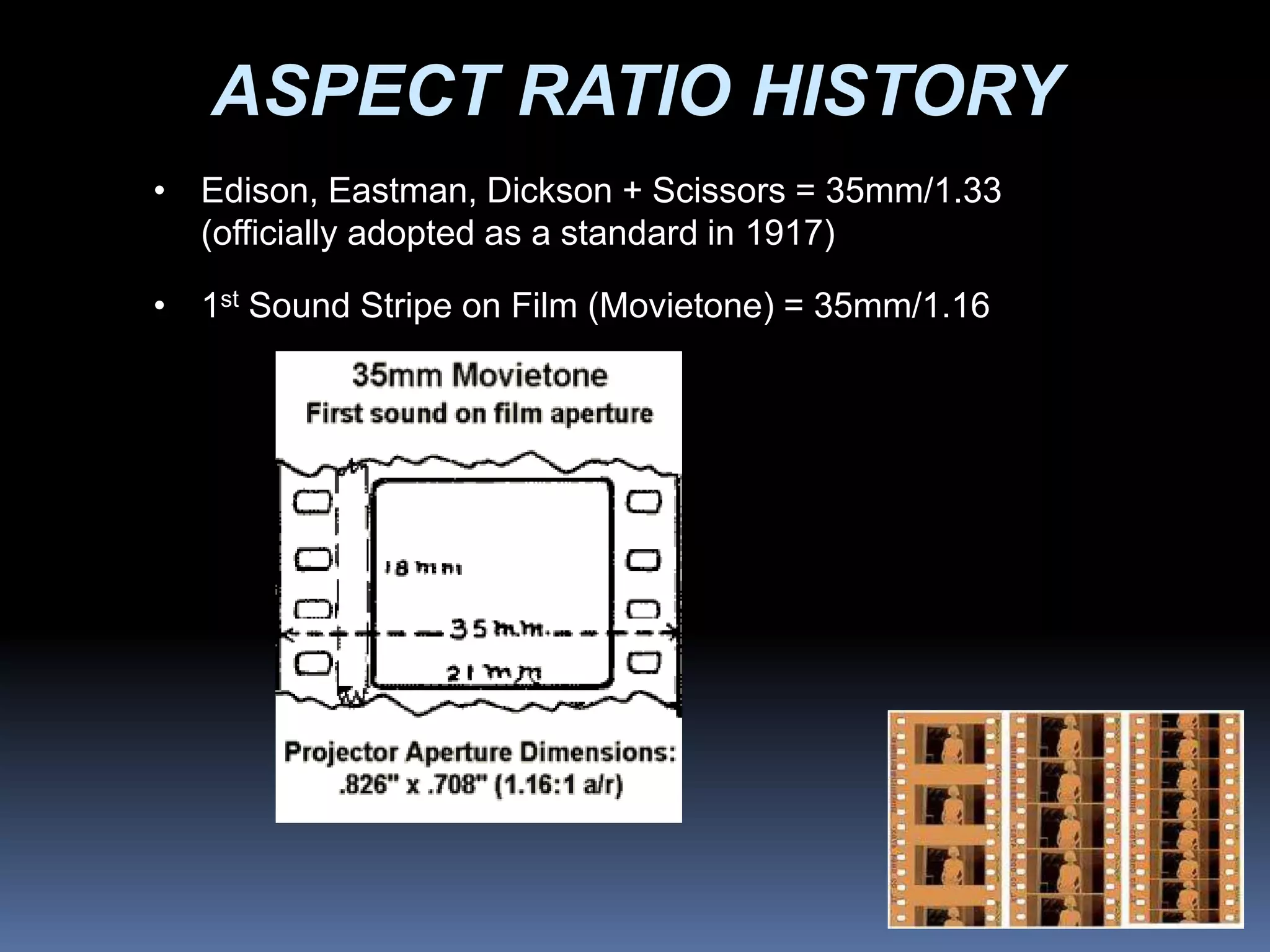 ASPECT RATIO HISTORY
• Edison, Eastman, Dickson + Scissors = 35mm/1.33
(officially adopted as a standard in 1917)
• 1st Sound Stripe on Film (Movietone) = 35mm/1.16
 