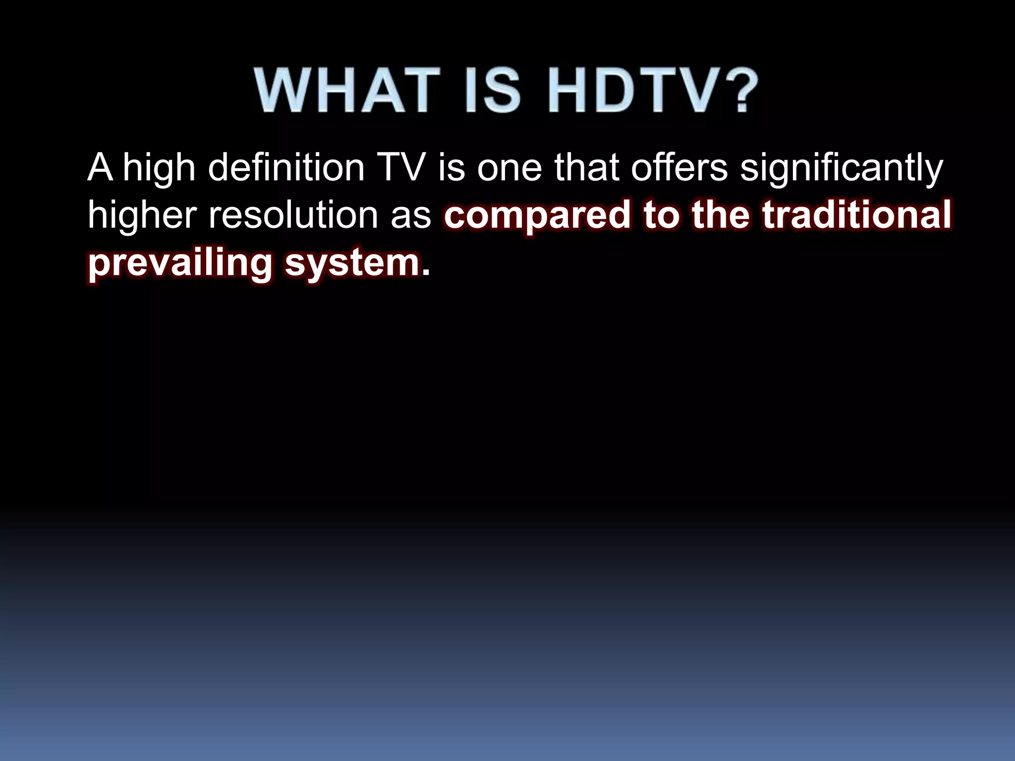 A high definition TV is one that offers significantly
higher resolution as compared to the traditional
prevailing system.
 