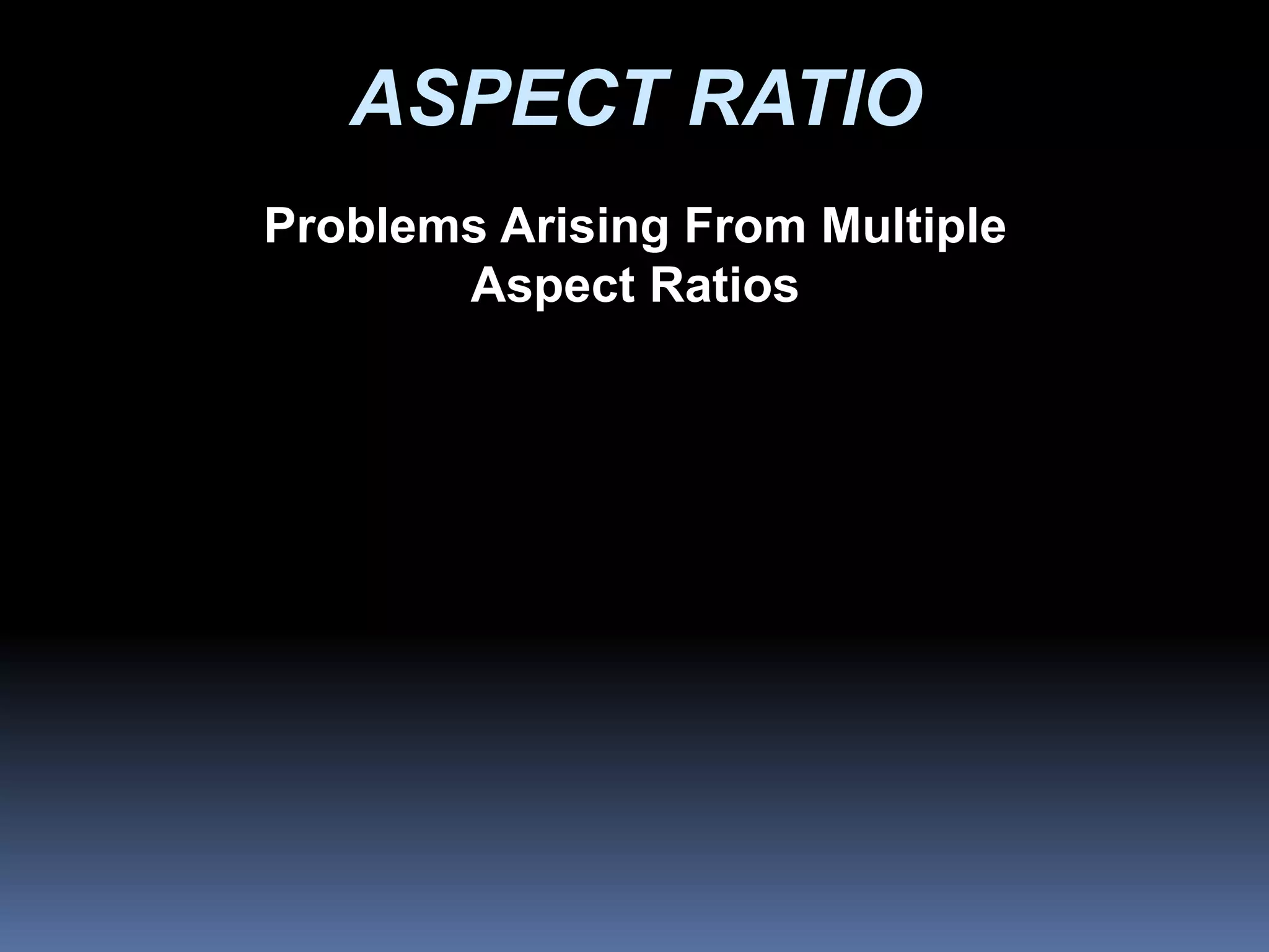 ASPECT RATIO
Problems Arising From Multiple
Aspect Ratios
 