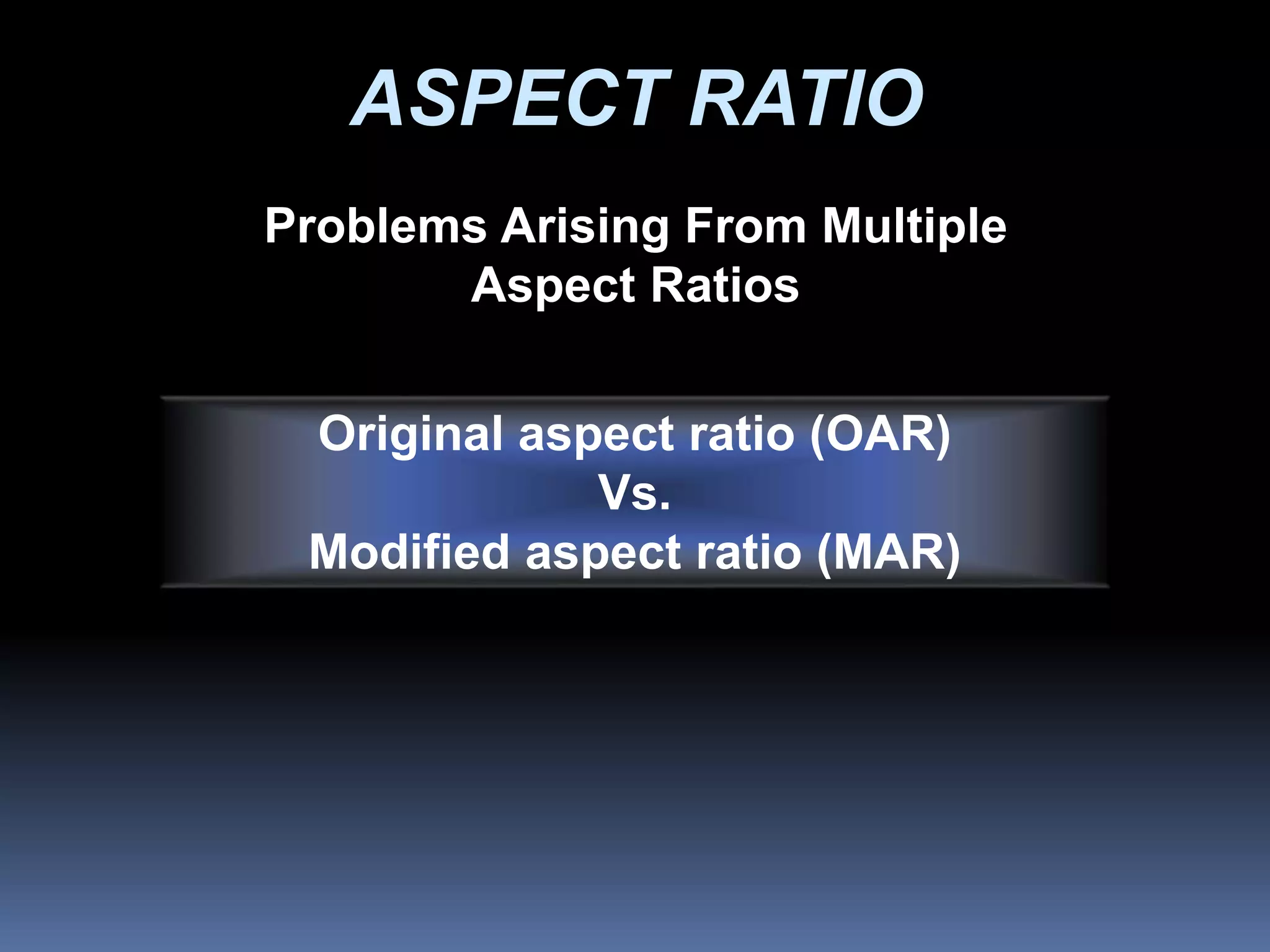 Original aspect ratio (OAR)
Vs.
Modified aspect ratio (MAR)
ASPECT RATIO
Problems Arising From Multiple
Aspect Ratios
 