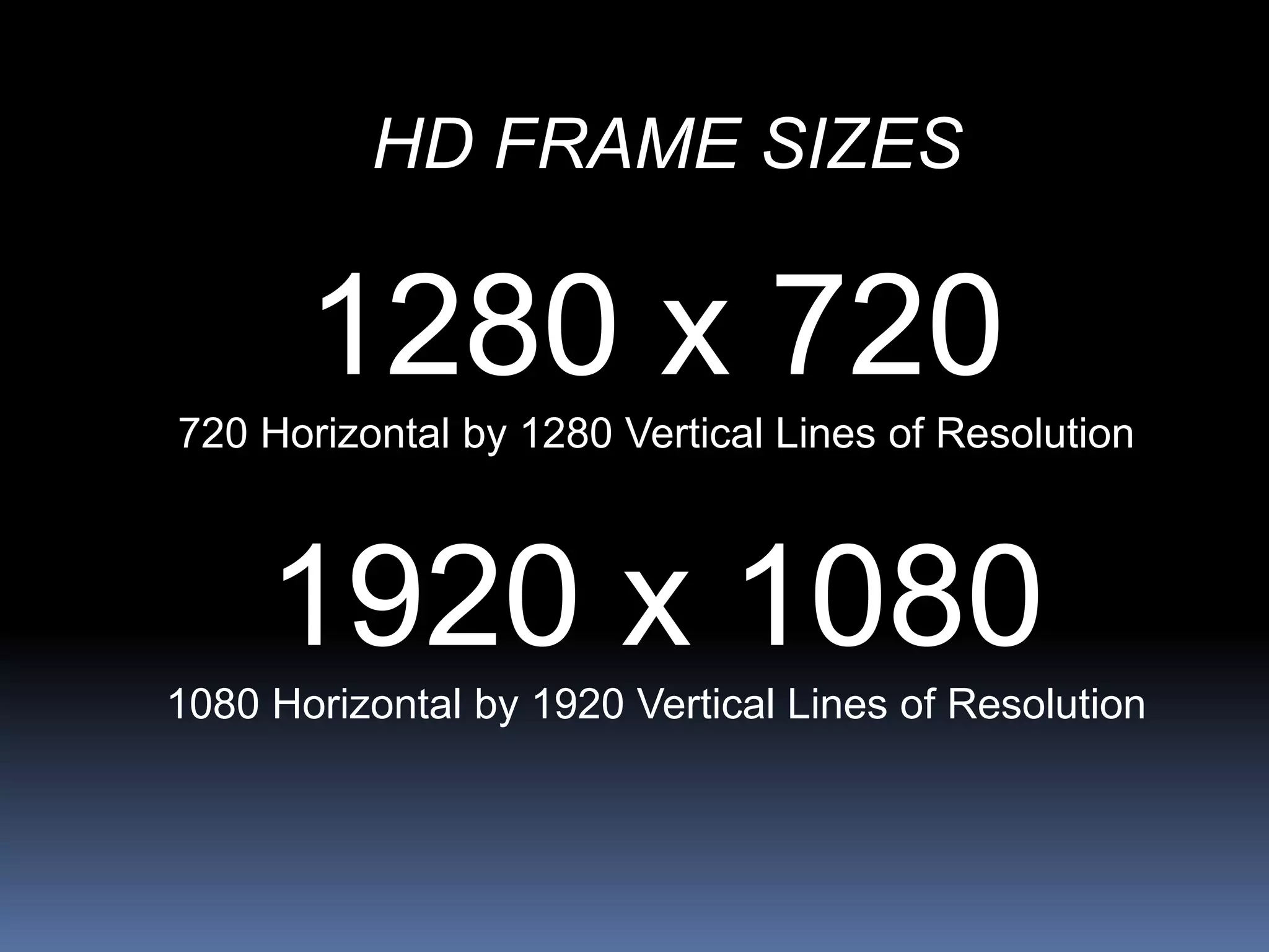 HD FRAME SIZES
1280 x 720
720 Horizontal by 1280 Vertical Lines of Resolution
1920 x 1080
1080 Horizontal by 1920 Vertical Lines of Resolution
 
