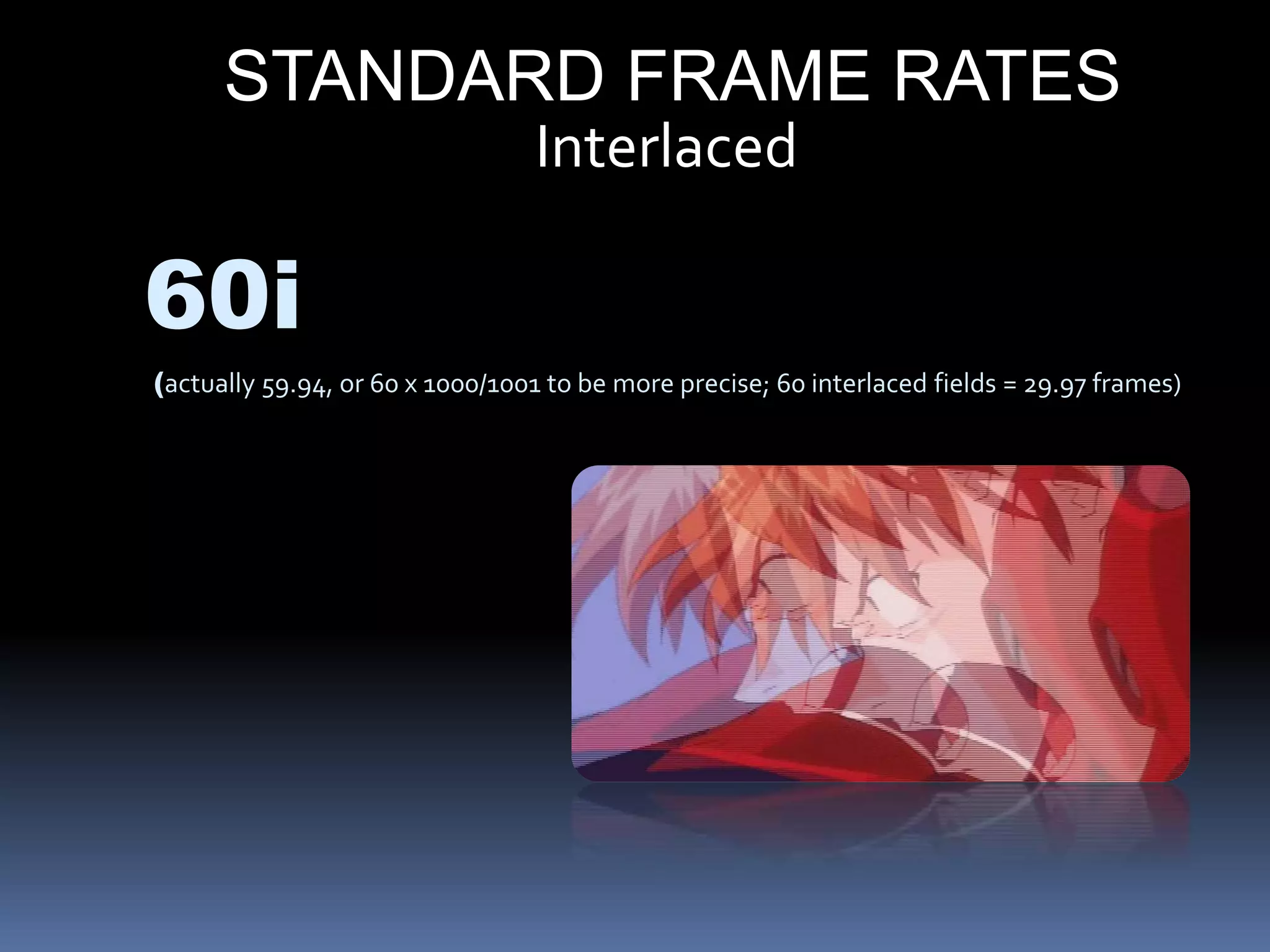 STANDARD FRAME RATES
60i
(actually 59.94, or 60 x 1000/1001 to be more precise; 60 interlaced fields = 29.97 frames)
Interlaced
 