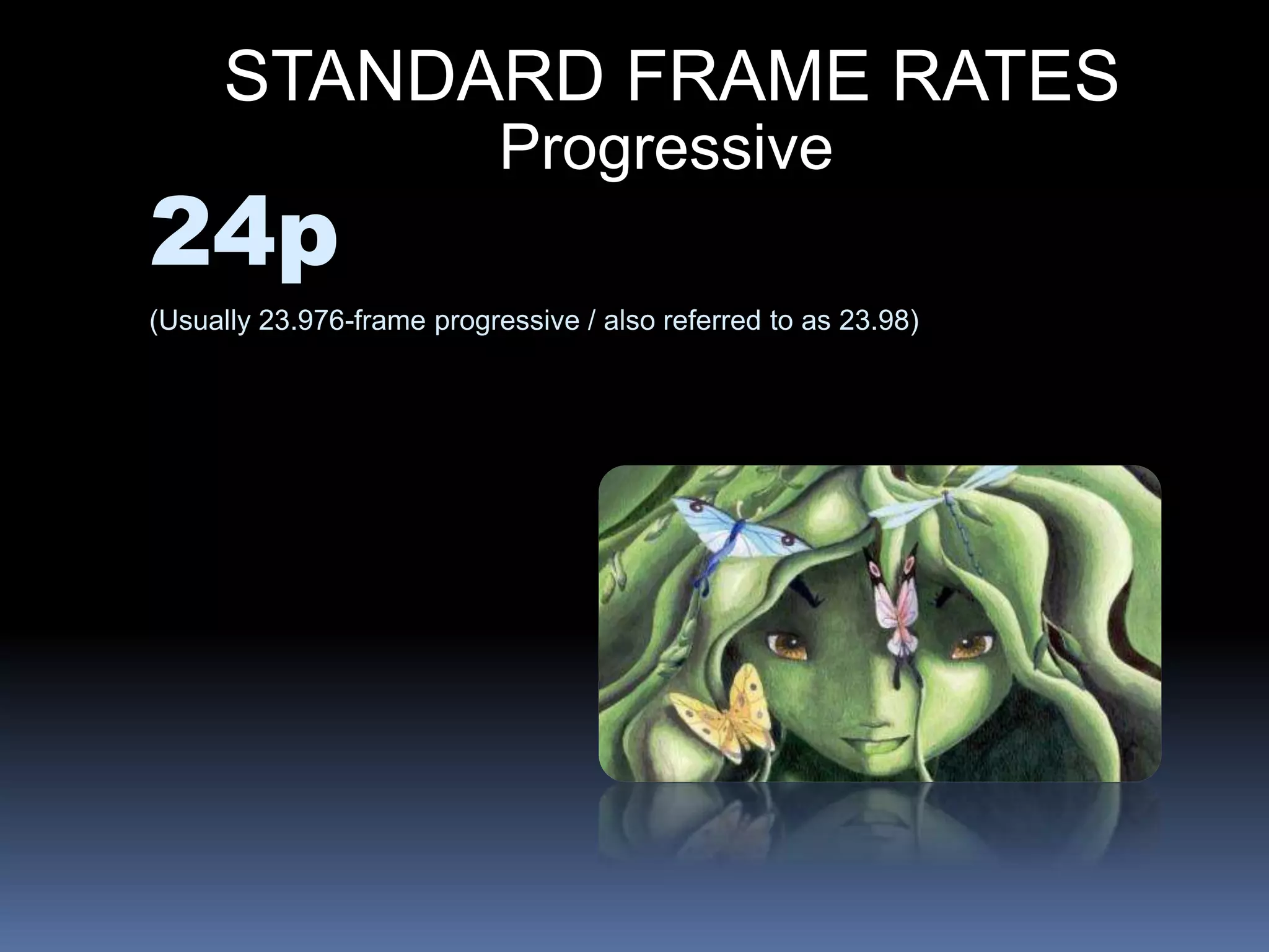 STANDARD FRAME RATES
Progressive
24p
(Usually 23.976-frame progressive / also referred to as 23.98)
 
