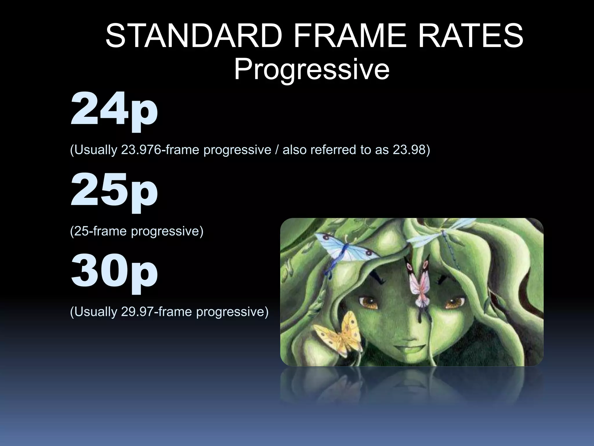 STANDARD FRAME RATES
Progressive
24p
(Usually 23.976-frame progressive / also referred to as 23.98)
25p
(25-frame progressive)
30p
(Usually 29.97-frame progressive)
 
