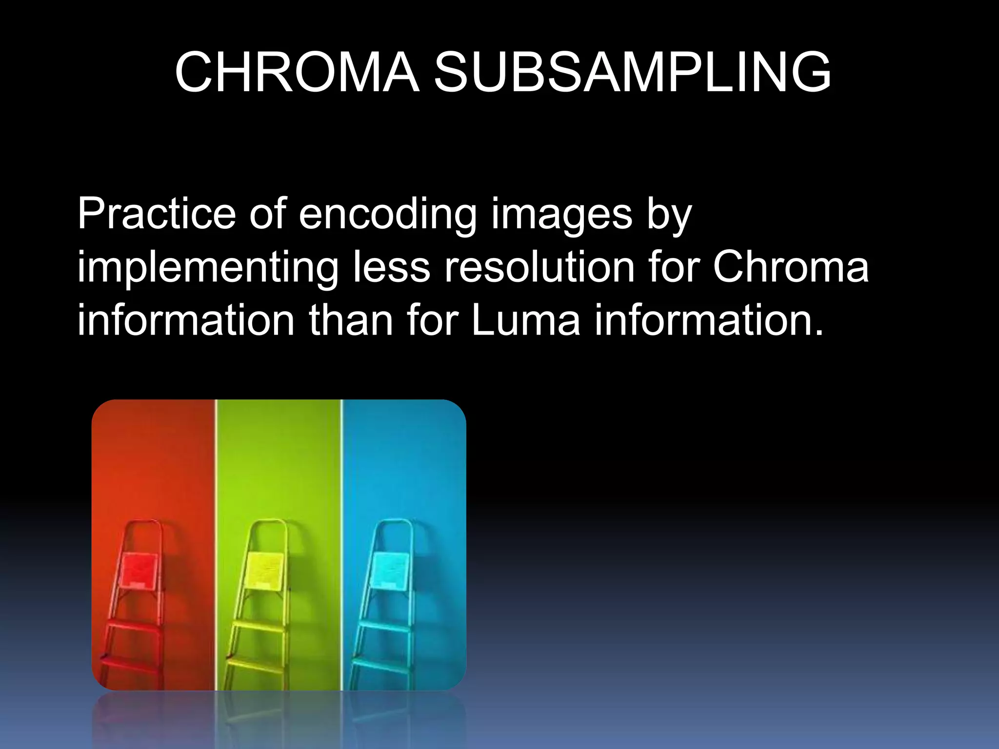 Practice of encoding images by
implementing less resolution for Chroma
information than for Luma information.
CHROMA SUBSAMPLING
 
