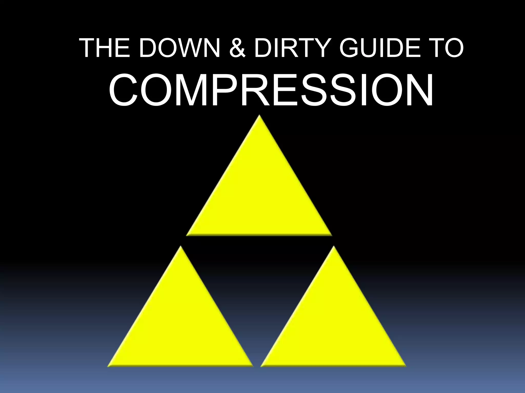 THE DOWN & DIRTY GUIDE TO
COMPRESSION
 