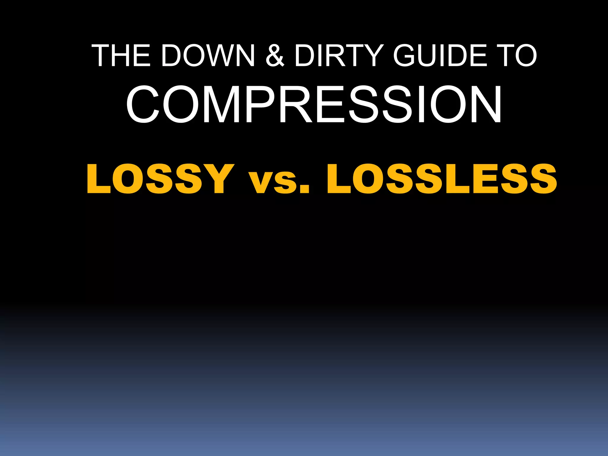 THE DOWN & DIRTY GUIDE TO
COMPRESSION
LOSSY vs. LOSSLESS
 
