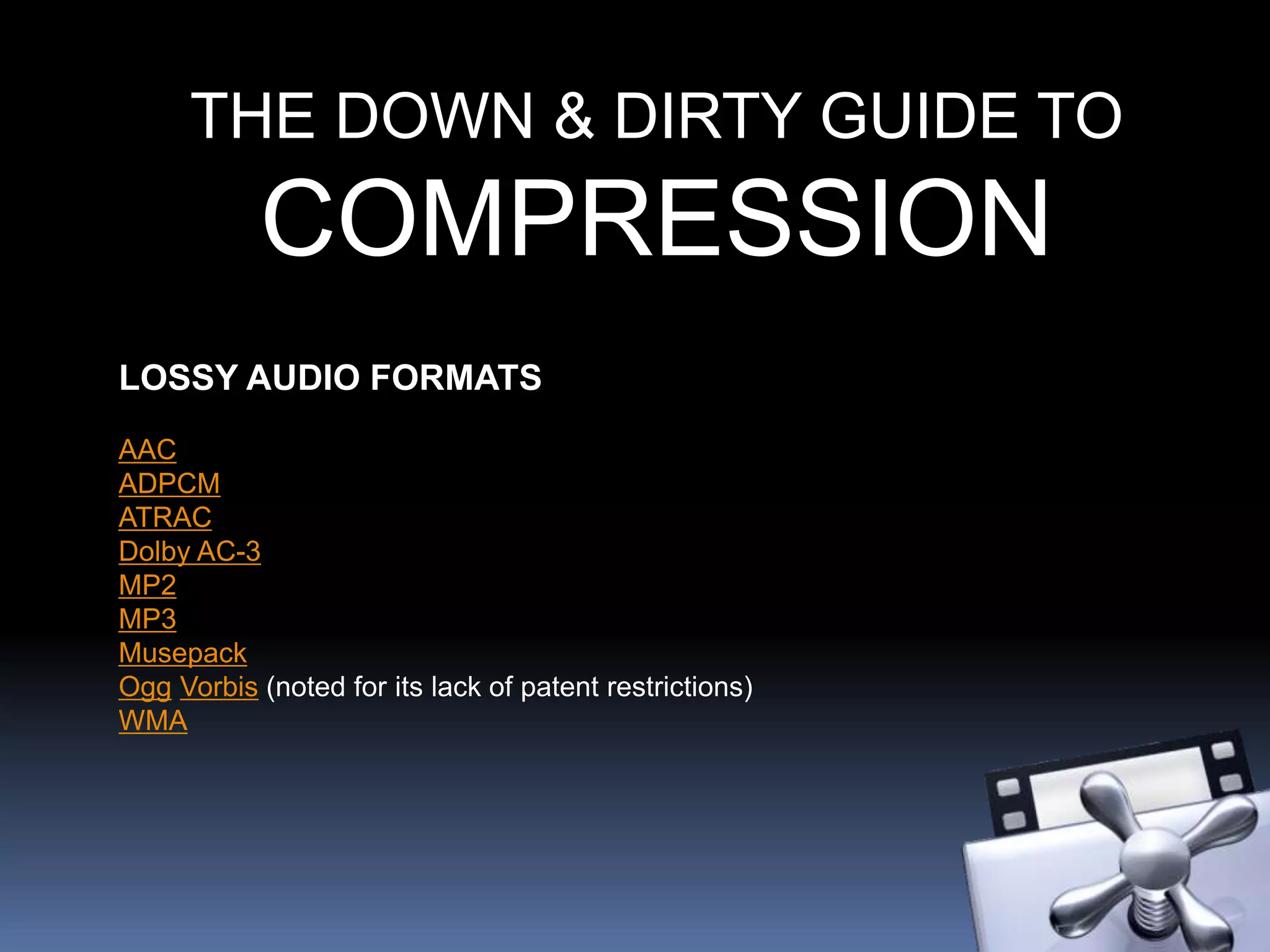 THE DOWN & DIRTY GUIDE TO
COMPRESSION
LOSSY AUDIO FORMATS
AAC
ADPCM
ATRAC
Dolby AC-3
MP2
MP3
Musepack
Ogg Vorbis (noted for its lack of patent restrictions)
WMA
 