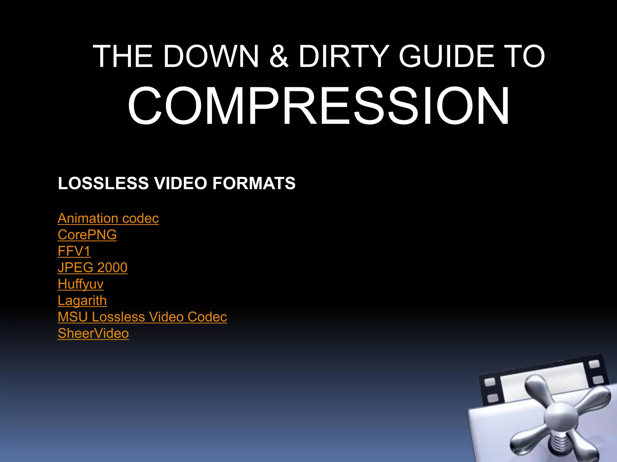 THE DOWN & DIRTY GUIDE TO
COMPRESSION
LOSSLESS VIDEO FORMATS
Animation codec
CorePNG
FFV1
JPEG 2000
Huffyuv
Lagarith
MSU Lossless Video Codec
SheerVideo
 