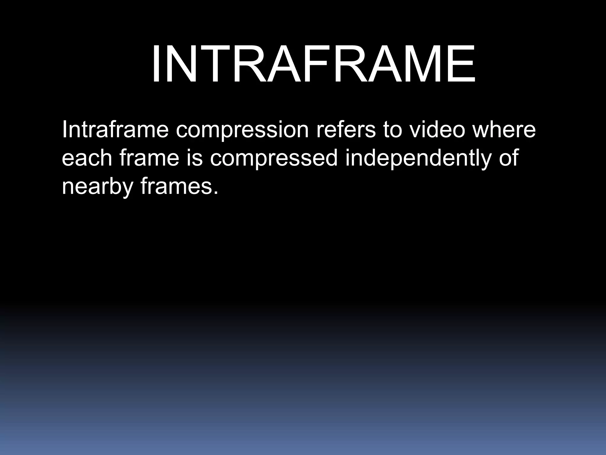 INTRAFRAME
Intraframe compression refers to video where
each frame is compressed independently of
nearby frames.
 