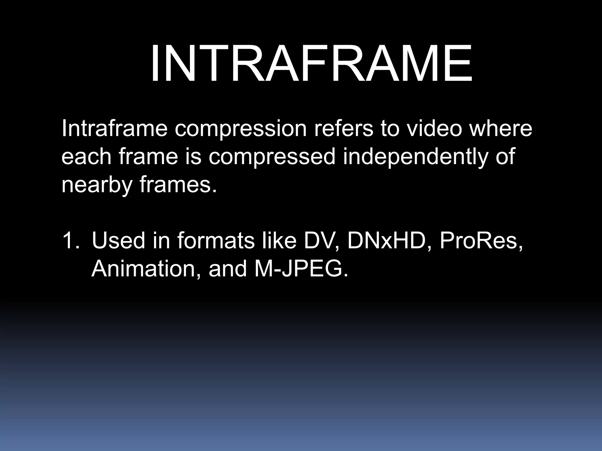 INTRAFRAME
Intraframe compression refers to video where
each frame is compressed independently of
nearby frames.
1. Used in formats like DV, DNxHD, ProRes,
Animation, and M-JPEG.
 