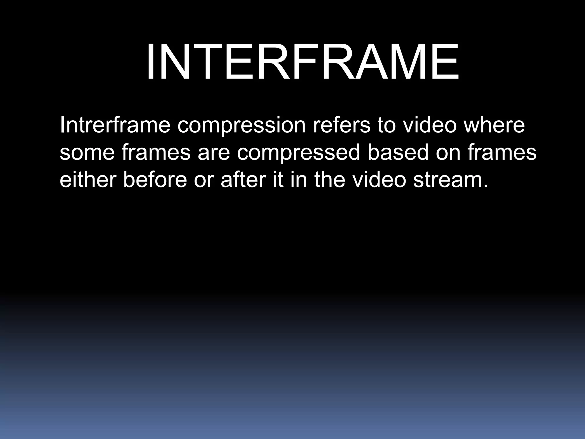 INTERFRAME
Intrerframe compression refers to video where
some frames are compressed based on frames
either before or after it in the video stream.
 