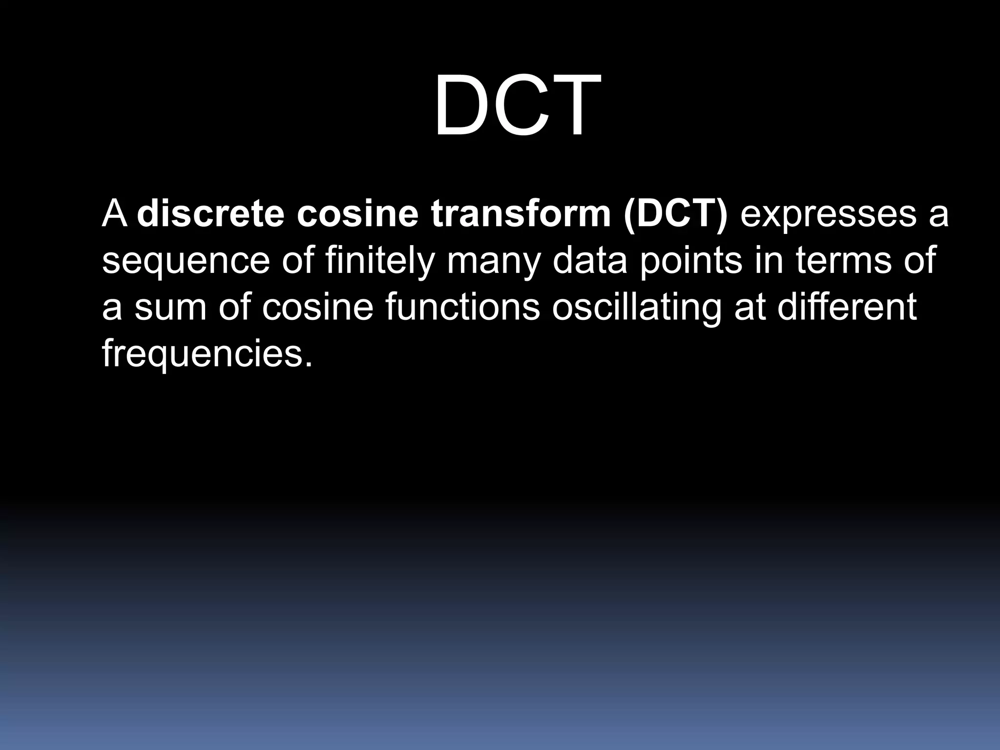DCT
A discrete cosine transform (DCT) expresses a
sequence of finitely many data points in terms of
a sum of cosine functions oscillating at different
frequencies.
 