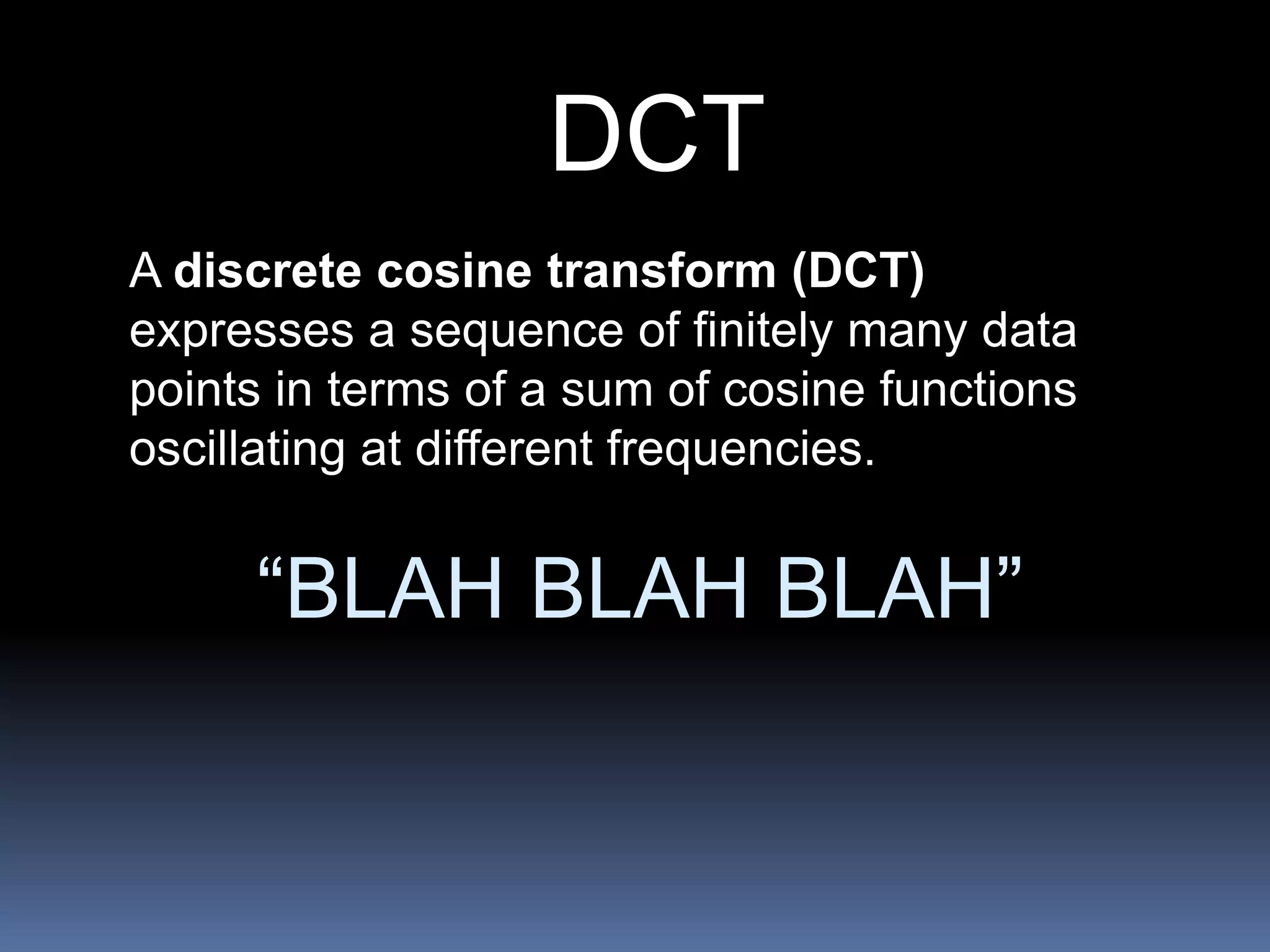 DCT
A discrete cosine transform (DCT)
expresses a sequence of finitely many data
points in terms of a sum of cosine functions
oscillating at different frequencies.
“BLAH BLAH BLAH”
 