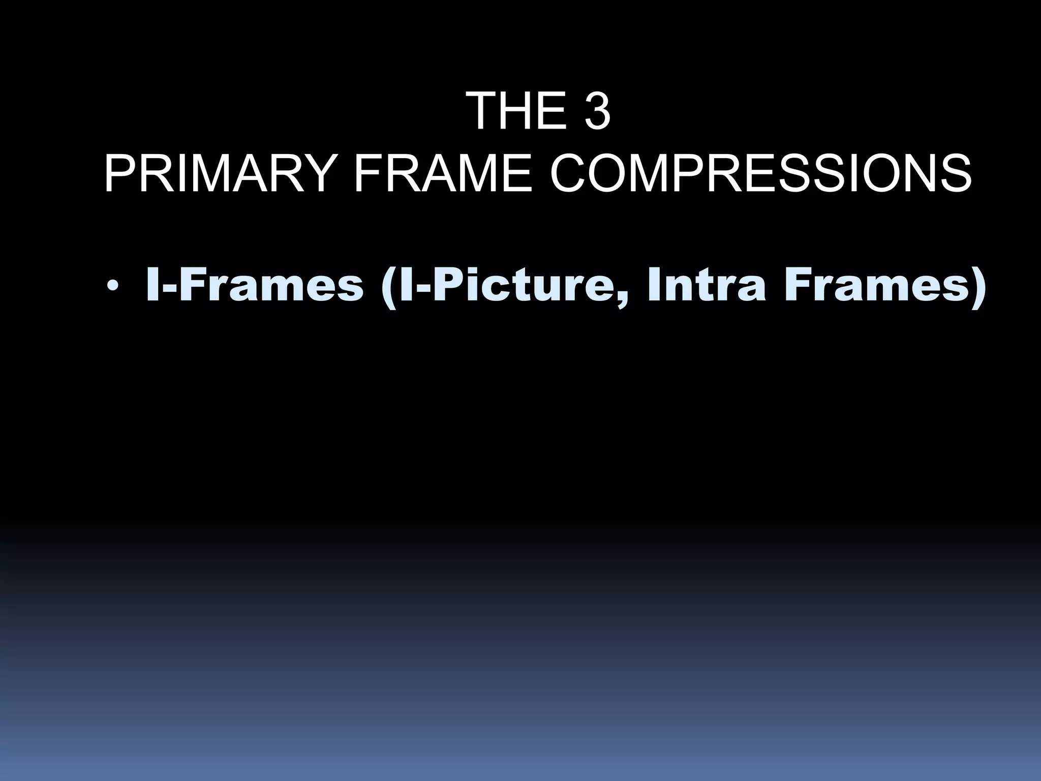 THE 3
PRIMARY FRAME COMPRESSIONS
• I-Frames (I-Picture, Intra Frames)
 