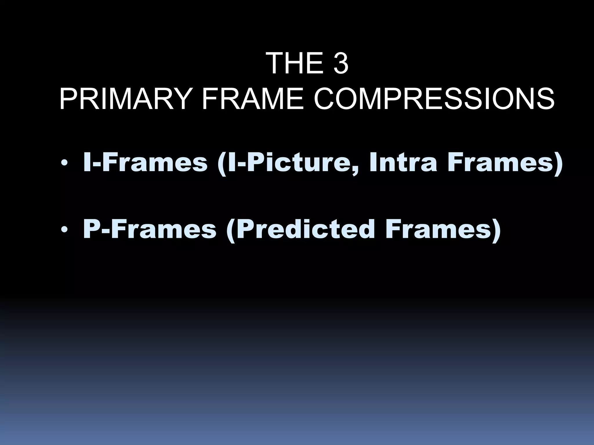 THE 3
PRIMARY FRAME COMPRESSIONS
• I-Frames (I-Picture, Intra Frames)
• P-Frames (Predicted Frames)
 