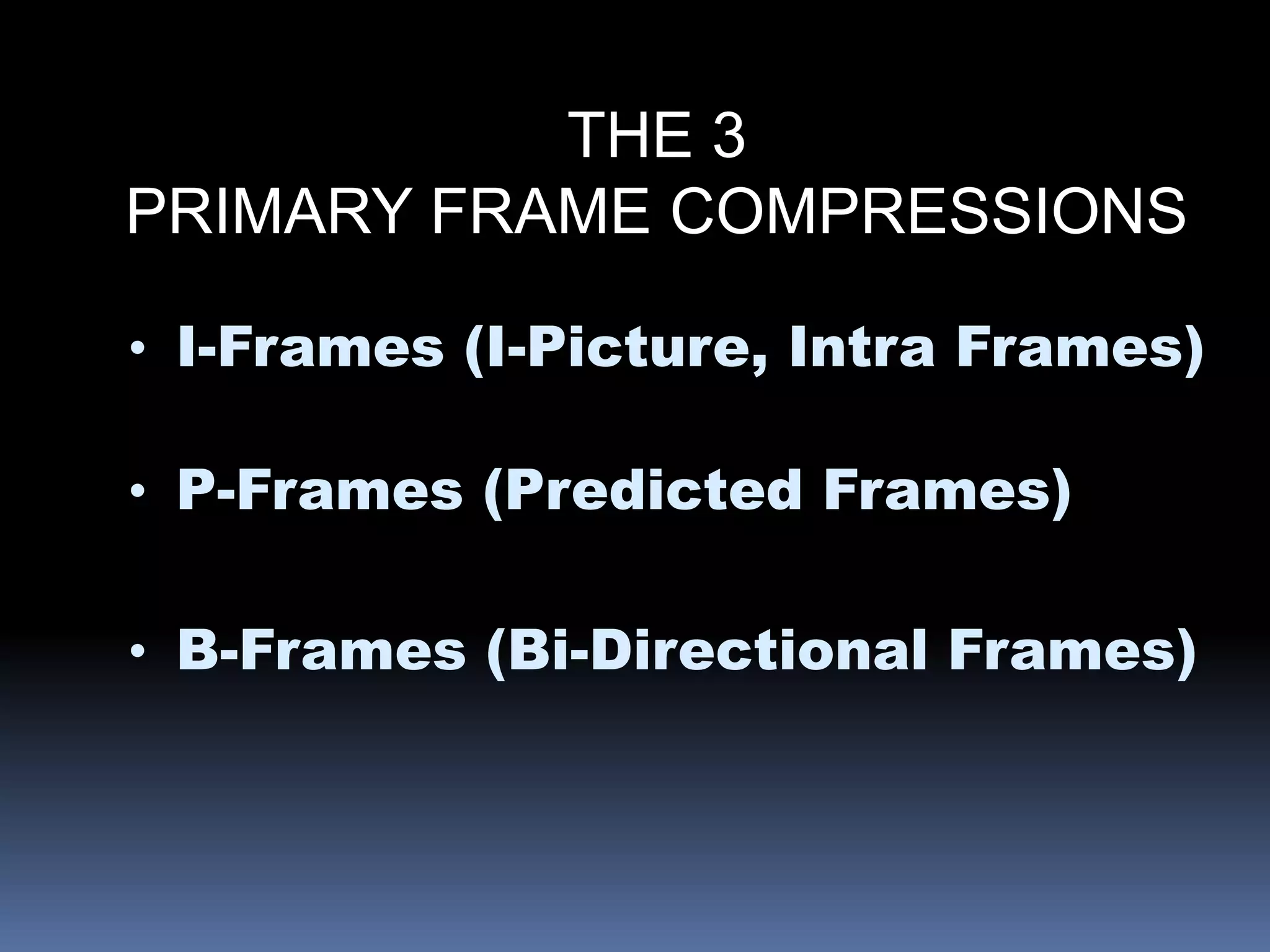 THE 3
PRIMARY FRAME COMPRESSIONS
• I-Frames (I-Picture, Intra Frames)
• P-Frames (Predicted Frames)
• B-Frames (Bi-Directional Frames)
 