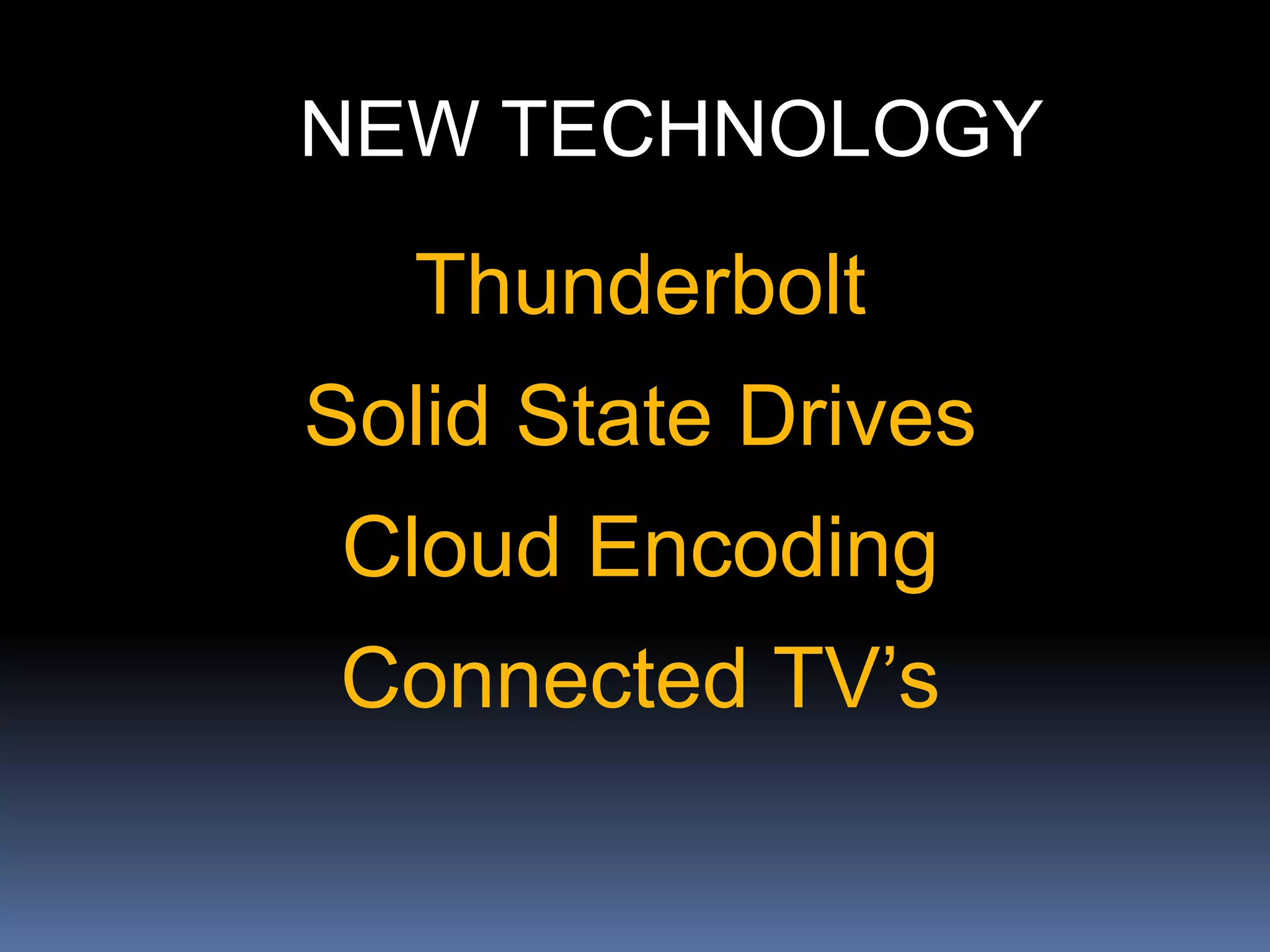 NEW TECHNOLOGY
Thunderbolt
Solid State Drives
Cloud Encoding
Connected TV’s
 