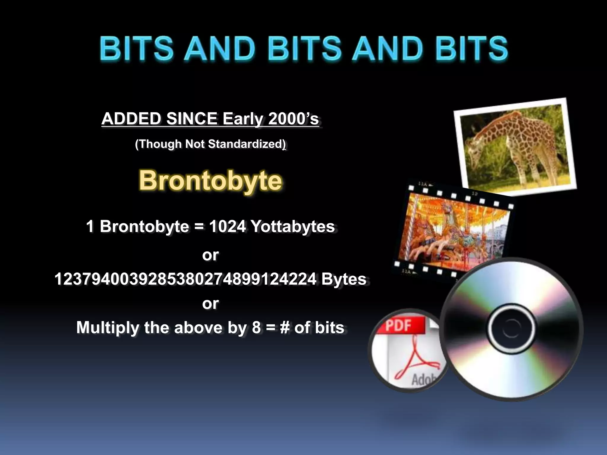 ADDED SINCE Early 2000’s
(Though Not Standardized)
Brontobyte
1 Brontobyte = 1024 Yottabytes
or
1237940039285380274899124224 Bytes
or
Multiply the above by 8 = # of bits
 