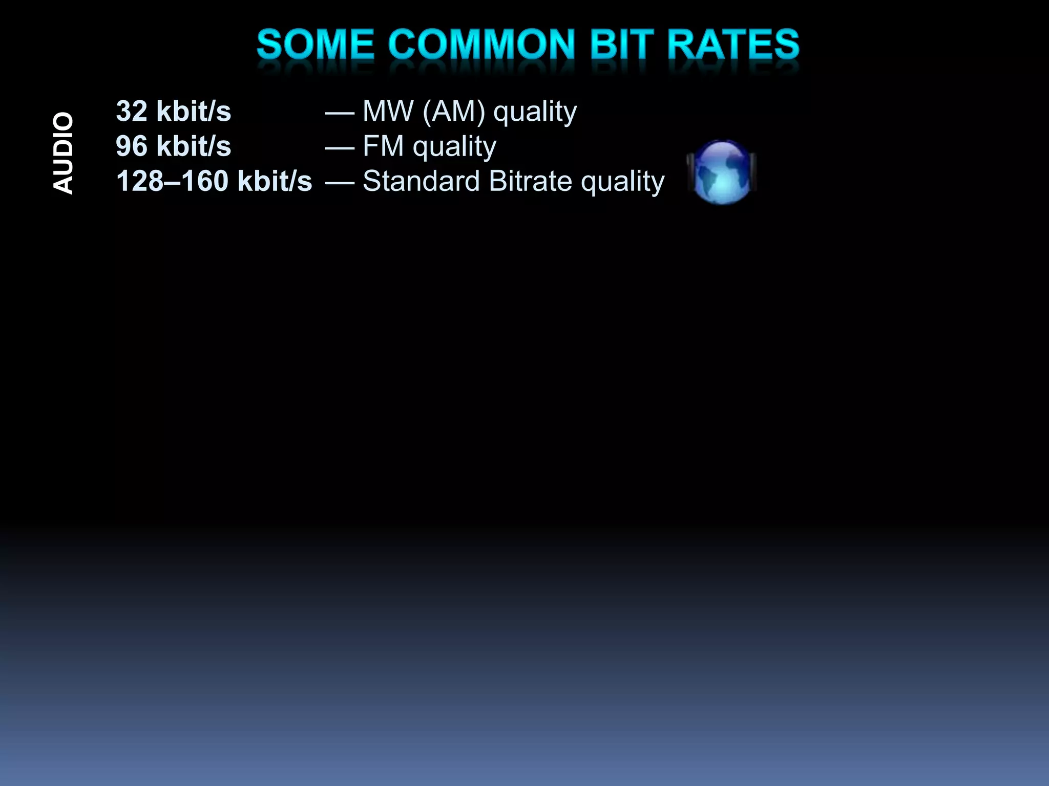 32 kbit/s — MW (AM) quality
96 kbit/s — FM quality
128–160 kbit/s — Standard Bitrate quality
AUDIO
 