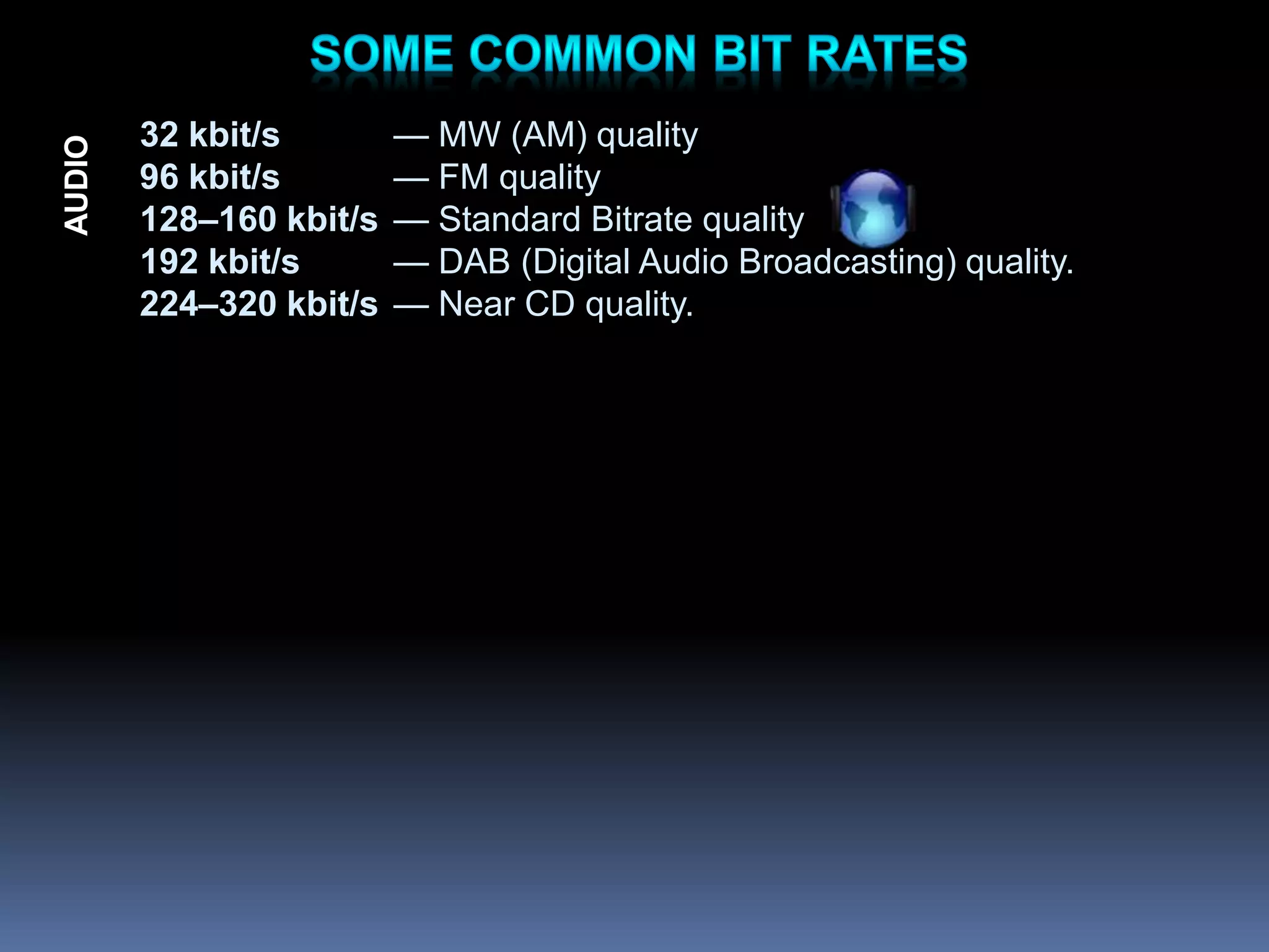 32 kbit/s — MW (AM) quality
96 kbit/s — FM quality
128–160 kbit/s — Standard Bitrate quality
192 kbit/s — DAB (Digital Audio Broadcasting) quality.
224–320 kbit/s — Near CD quality.
AUDIO
 