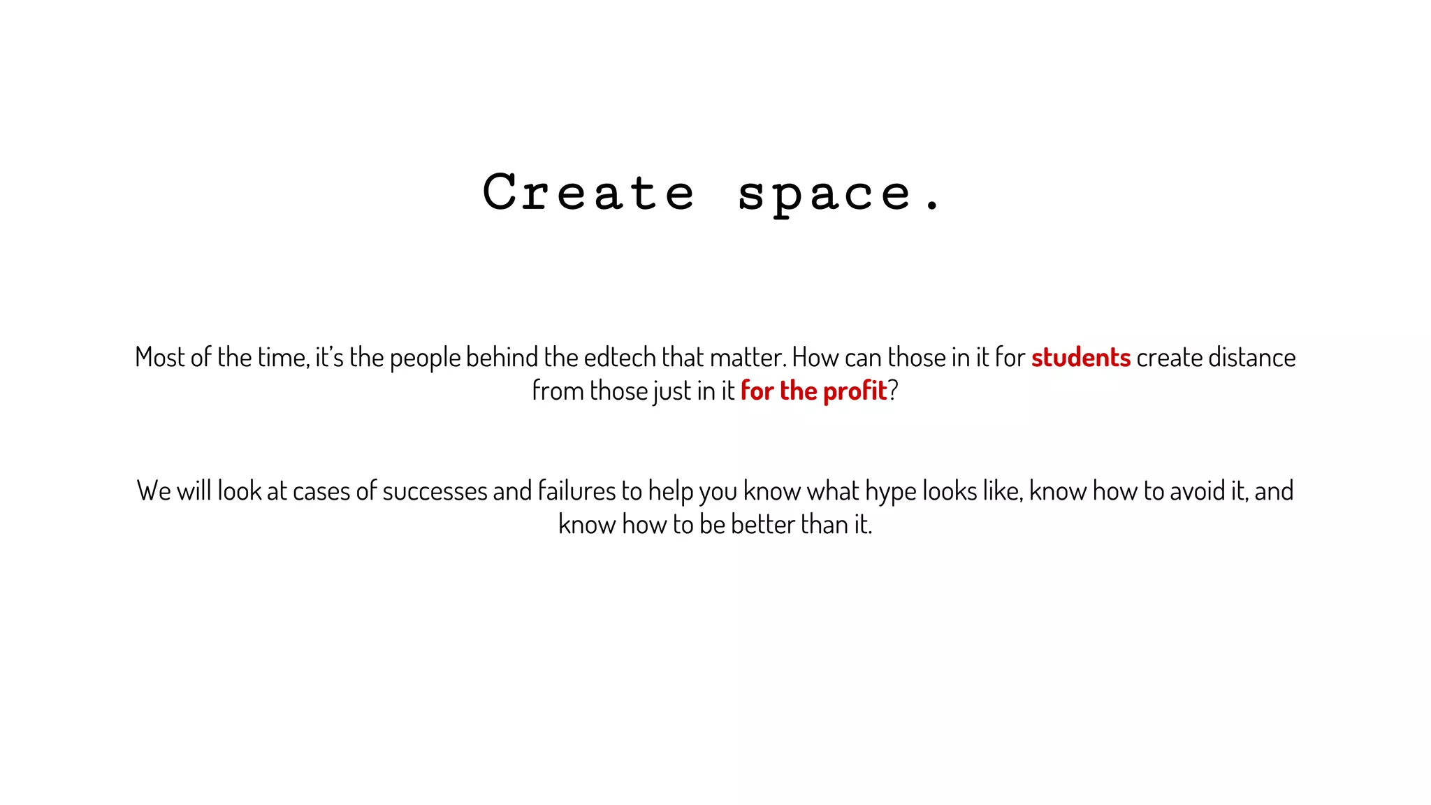 Most of the time, it’s the people behind the edtech that matter. How can those in it for students create distance
from those just in it for the profit?
We will look at cases of successes and failures to help you know what hype looks like, know how to avoid it, and
know how to be better than it.
Create space.
 