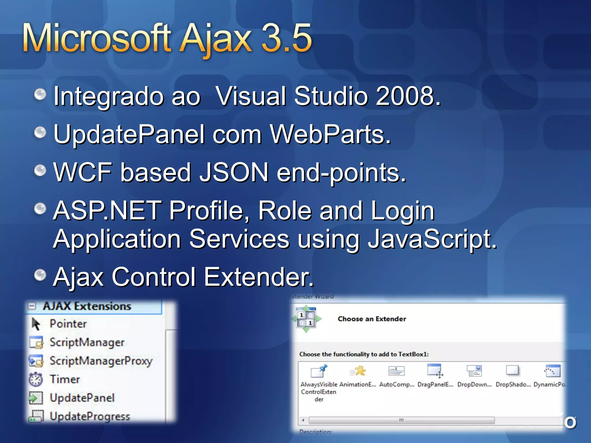 Integrado ao  Visual Studio 2008. UpdatePanel com WebParts. WCF based JSON end-points. ASP.NET Profile, Role and Login Application Services using JavaScript. Ajax Control Extender. 