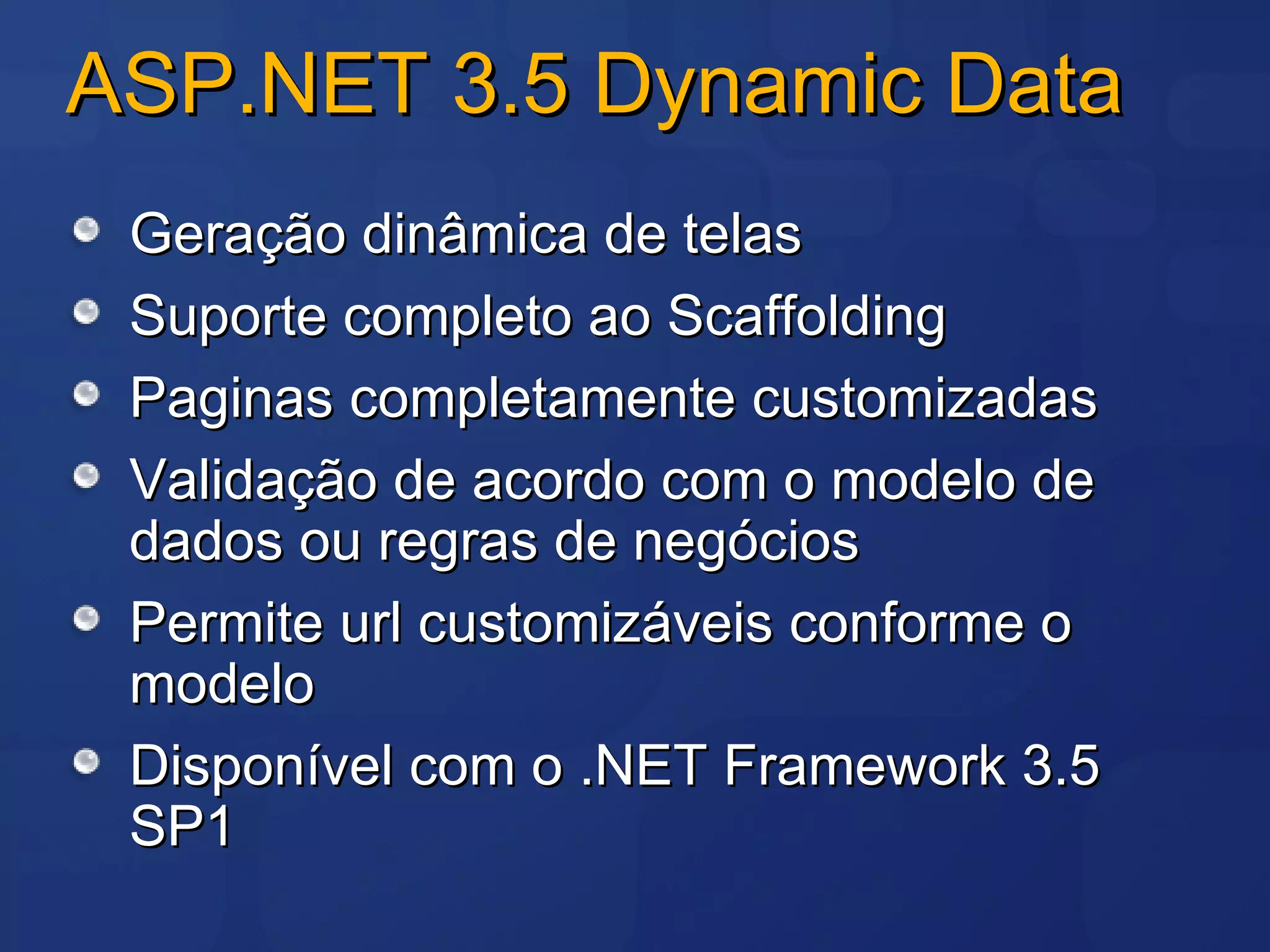 ASP.NET 3.5 Dynamic Data Geração dinâmica de telas Suporte completo ao Scaffolding Paginas completamente customizadas Validação de acordo com o modelo de dados ou regras de negócios Permite url customizáveis conforme o modelo Disponível com o .NET Framework 3.5 SP1 