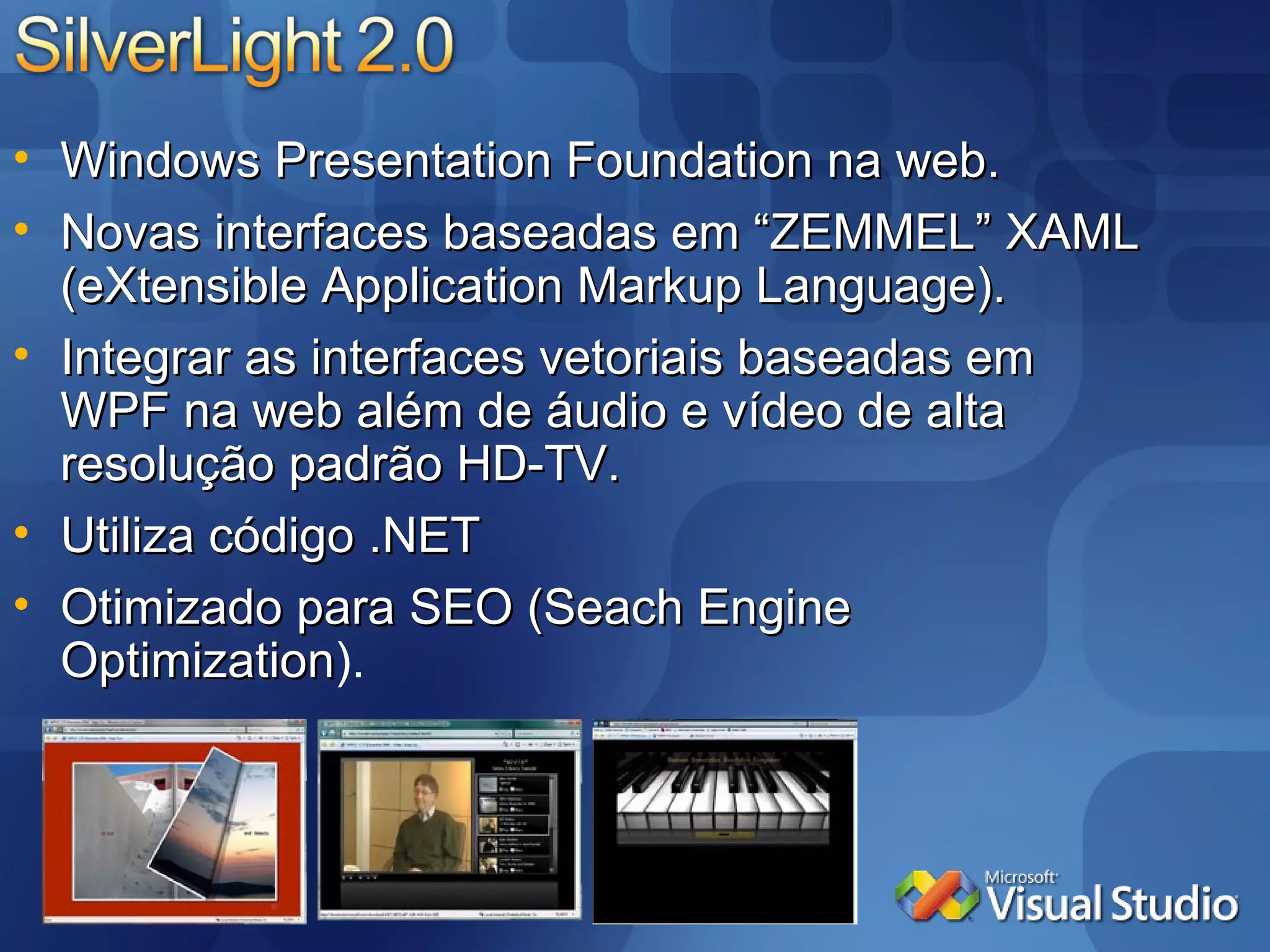 Windows Presentation Foundation na web. Novas interfaces baseadas em “ZEMMEL” XAML (eXtensible Application Markup Language). Integrar as interfaces vetoriais baseadas em WPF na web além de áudio e vídeo de alta resolução padrão HD-TV. Utiliza código .NET Otimizado para SEO ( Seach Engine Optimization ). 