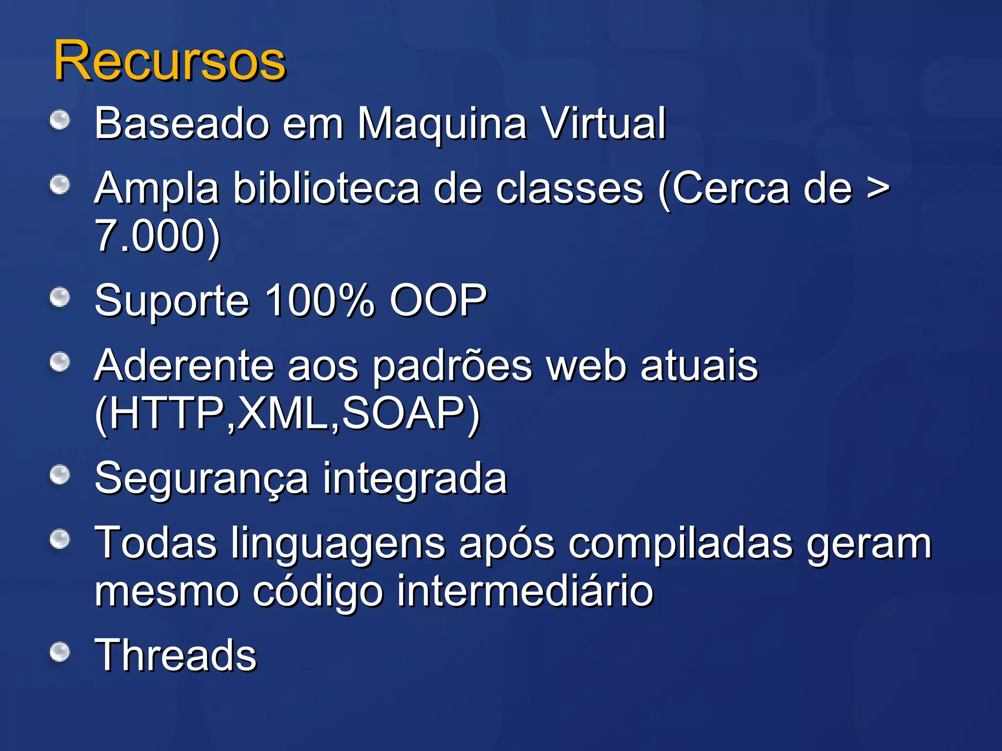 Recursos Baseado em Maquina Virtual Ampla biblioteca de classes (Cerca de > 7.000) Suporte 100% OOP Aderente aos padrões web atuais (HTTP,XML,SOAP) Segurança integrada Todas linguagens após compiladas geram mesmo código intermediário Threads  