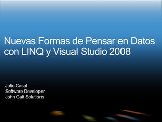Nuevas Formas de Pensar en Datos con LINQ y Visual Studio 2008 Julio Casal Software Developer John Galt Solutions 