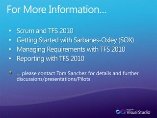 •   Scrum and TFS 2010
•   Getting Started with Sarbanes-Oxley (SOX)
•   Managing Requirements with TFS 2010
•   Reporting with TFS 2010

    … please contact Tom Sanchez for details and further
    discussions/presentations/Pilots
 