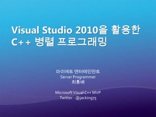 Visual Studio 2010을활용한 C++ 병렬 프로그래밍 마이에트 엔터테인먼트  Server Programmer 최흥배 Microsoft Visual C++ MVP Twitter : @jacking75 