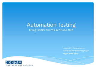 Automation Testing
Using Fiddler and Visual Studio 2010

Created By: Yana Altunyan
Reviewed by: Vladimir Soghoyan
Ogma Applications

 