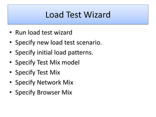 Load Test Wizard
•   Run load test wizard
•   Specify new load test scenario.
•   Specify initial load patterns.
•   Specify Test Mix model
•   Specify Test Mix
•   Specify Network Mix
•   Specify Browser Mix
 