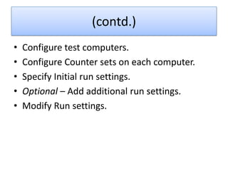 (contd.)
•   Configure test computers.
•   Configure Counter sets on each computer.
•   Specify Initial run settings.
•   Optional – Add additional run settings.
•   Modify Run settings.
 