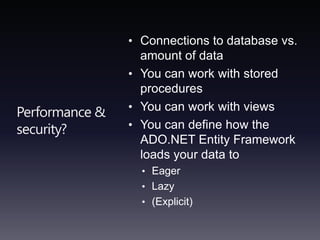 Performance & security?Connections to database vs. amount of dataYou can work with stored procedures You can work with viewsYou can define how the ADO.NET Entity Framework loads your data to Eager Lazy(Explicit)
