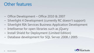 Other featuresOffice Development – Office 2010 & 2007Silverlight 4 Development (currently RC doesn’t support)Silverlight RIA Services Business Application DevelopmentIntellisense for open libraries such as jQueryInstall Shield for Deployment (Limited Edition)Database development for SQL Server 2008 / 200513Microsoft Confidential