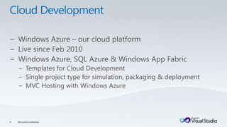Cloud DevelopmentWindows Azure – our cloud platformLive since Feb 2010Windows Azure, SQL Azure & Windows App FabricTemplates for Cloud DevelopmentSingle project type for simulation, packaging & deploymentMVC Hosting with Windows Azure9Microsoft Confidential