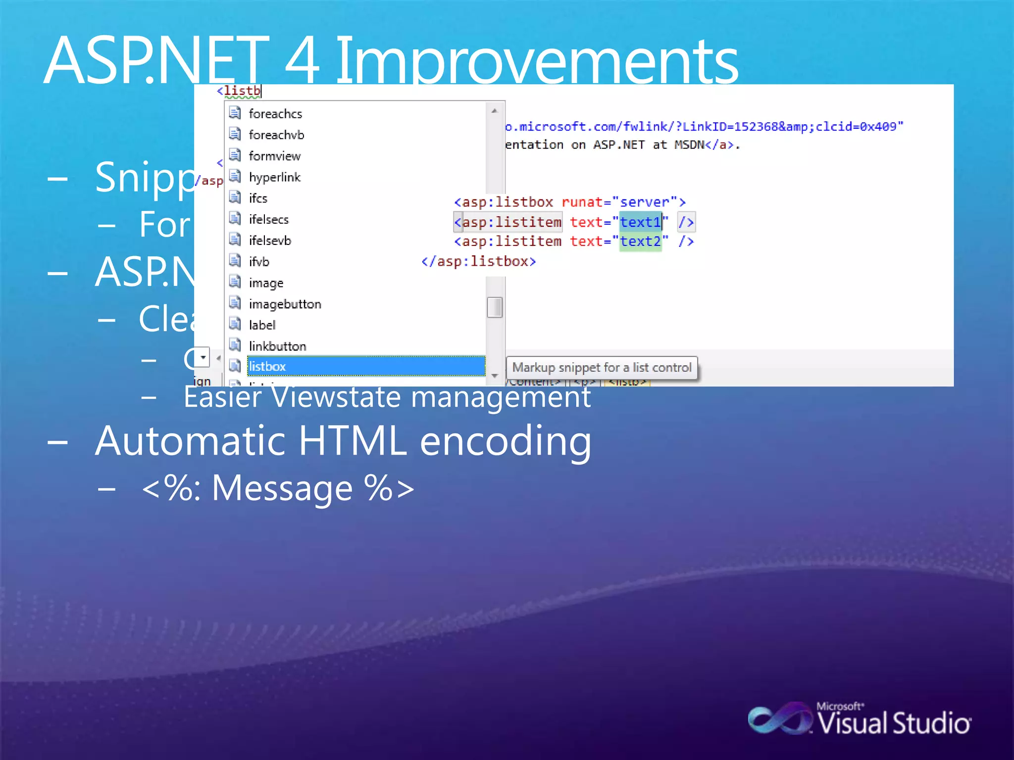 ASP.NET 4 ImprovementsSnippetsFor ASP.NET and HTML markupASP.NET Web FormsClean HTMLClient IDs can be specifiedEasier Viewstate managementAutomatic HTML encoding<%: Message %>