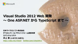 Visual Studio 2012 Web 開発
～ One ASP.NET から TypeScript まで ～

日本マイクロソフト株式会社
デベロッパー & プラットフォーム統括本部
エバンジェリスト
井上 章 (いのうえ あきら)
http://aka.ms/chack twitter.com/chack411
 