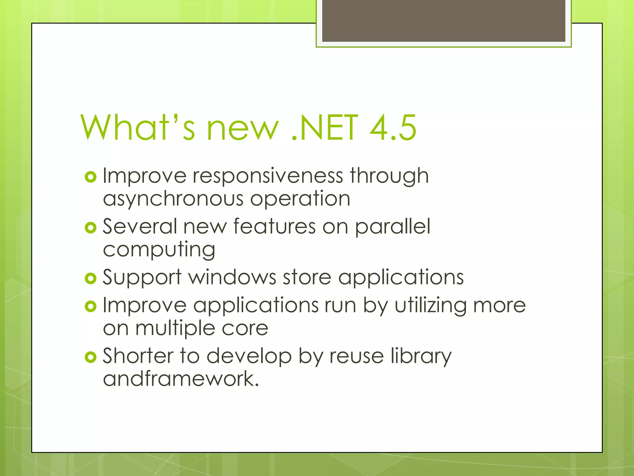 What’s new .NET 4.5
 Improve  responsiveness through
  asynchronous operation
 Several new features on parallel
  computing
 Support windows store applications
 Improve applications run by utilizing more
  on multiple core
 Shorter to develop by reuse library
  andframework.
 
