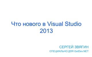 Что нового в Visual Studio
2013
СЕРГЕЙ ЗВЯГИН
СПЕЦИАЛЬНО ДЛЯ GetDev.NET

 