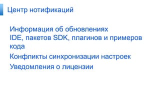 Центр нотификаций

Информация об обновлениях
IDE, пакетов SDK, плагинов и примеров
кода
Конфликты синхронизации настроек
Уведомления о лицензии

 