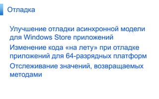 Отладка

Улучшение отладки асинхронной модели
для Windows Store приложений
Изменение кода «на лету» при отладке
приложений для 64-разрядных платформ
Отслеживание значений, возвращаемых
методами

 