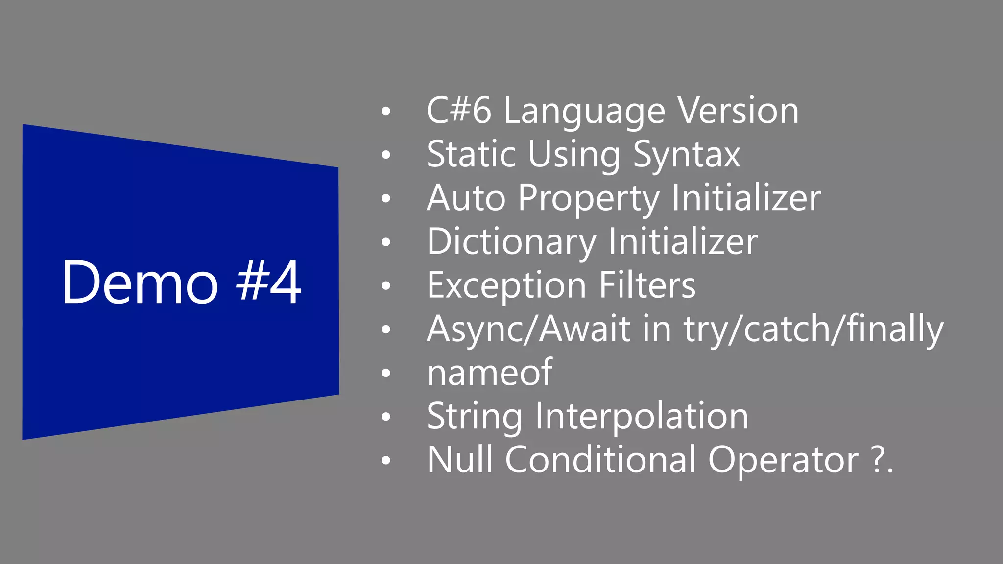 • C#6 Language Version
• Static Using Syntax
• Auto Property Initializer
• Dictionary Initializer
• Exception Filters
• Async/Await in try/catch/finally
• nameof
• String Interpolation
• Null Conditional Operator ?.
 