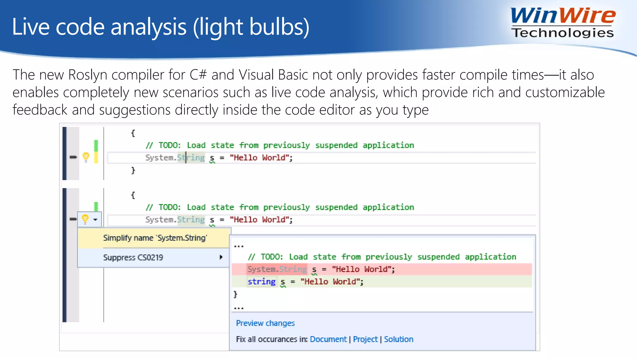 Live code analysis (light bulbs)
The new Roslyn compiler for C# and Visual Basic not only provides faster compile times—it also
enables completely new scenarios such as live code analysis, which provide rich and customizable
feedback and suggestions directly inside the code editor as you type
 