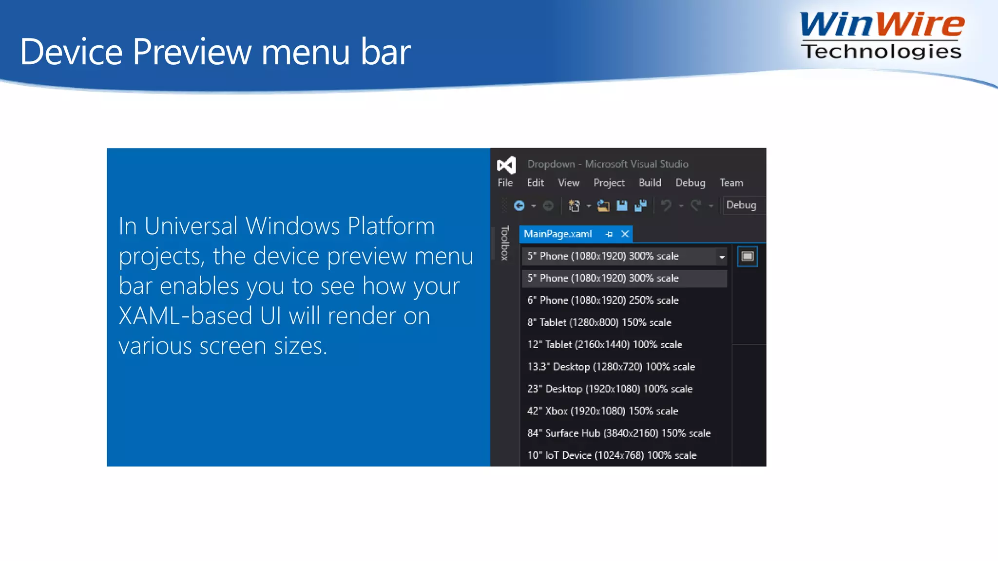 Device Preview menu bar
In Universal Windows Platform
projects, the device preview menu
bar enables you to see how your
XAML-based UI will render on
various screen sizes.
 