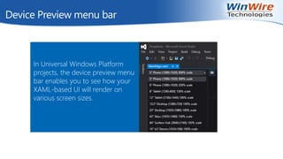 Device Preview menu bar
In Universal Windows Platform
projects, the device preview menu
bar enables you to see how your
XAML-based UI will render on
various screen sizes.
 