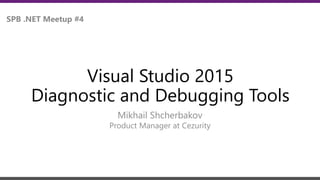 Visual Studio 2015
Diagnostic and Debugging Tools
Mikhail Shcherbakov
SPB .NET Meetup #4
Product Manager at Cezurity
 